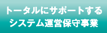 トータルにサポートするシステム運営保守事業 トータルにサポートするシステム運営保守事業